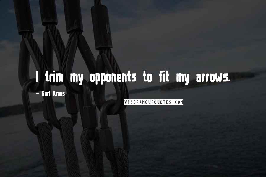 Karl Kraus Quotes: I trim my opponents to fit my arrows.
