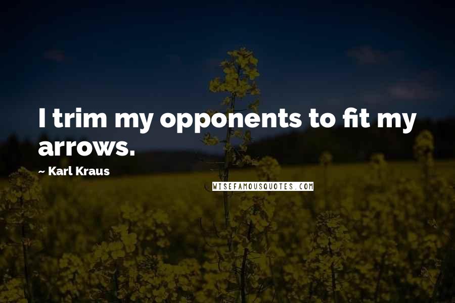 Karl Kraus Quotes: I trim my opponents to fit my arrows.