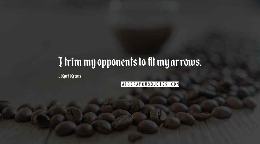 Karl Kraus Quotes: I trim my opponents to fit my arrows.