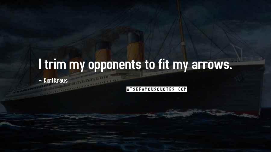 Karl Kraus Quotes: I trim my opponents to fit my arrows.