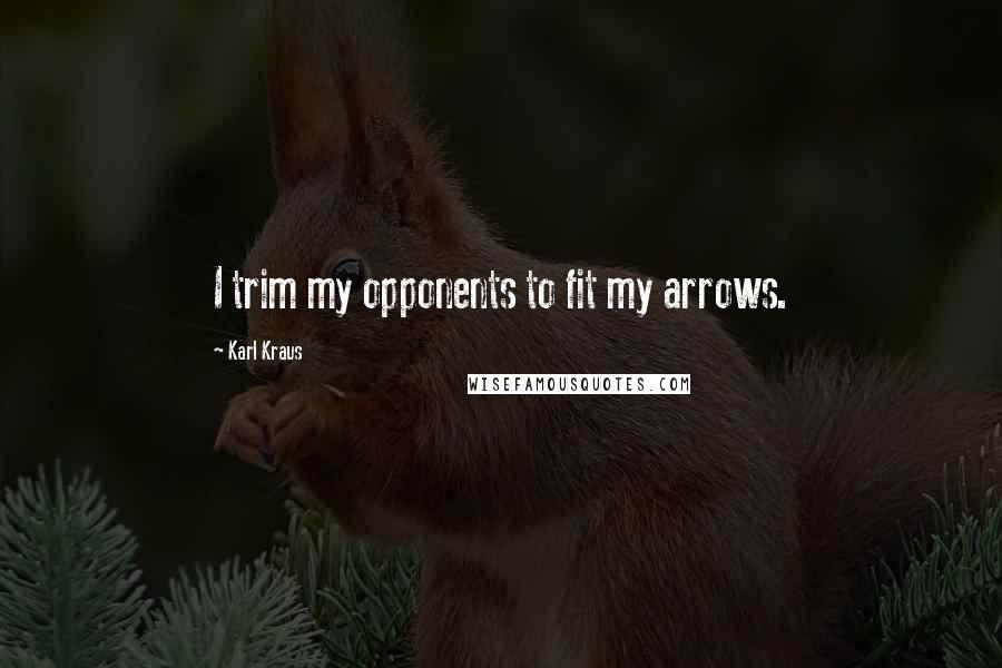 Karl Kraus Quotes: I trim my opponents to fit my arrows.