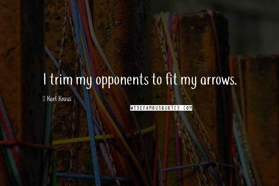Karl Kraus Quotes: I trim my opponents to fit my arrows.