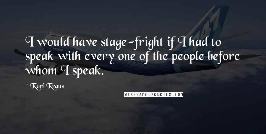 Karl Kraus Quotes: I would have stage-fright if I had to speak with every one of the people before whom I speak.