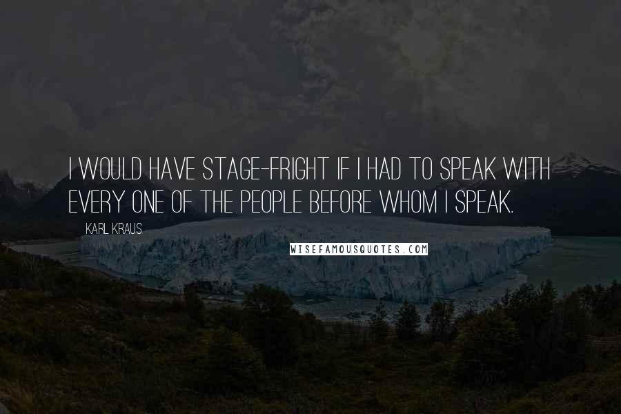 Karl Kraus Quotes: I would have stage-fright if I had to speak with every one of the people before whom I speak.