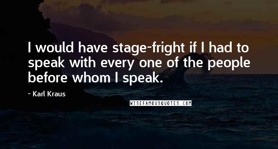 Karl Kraus Quotes: I would have stage-fright if I had to speak with every one of the people before whom I speak.