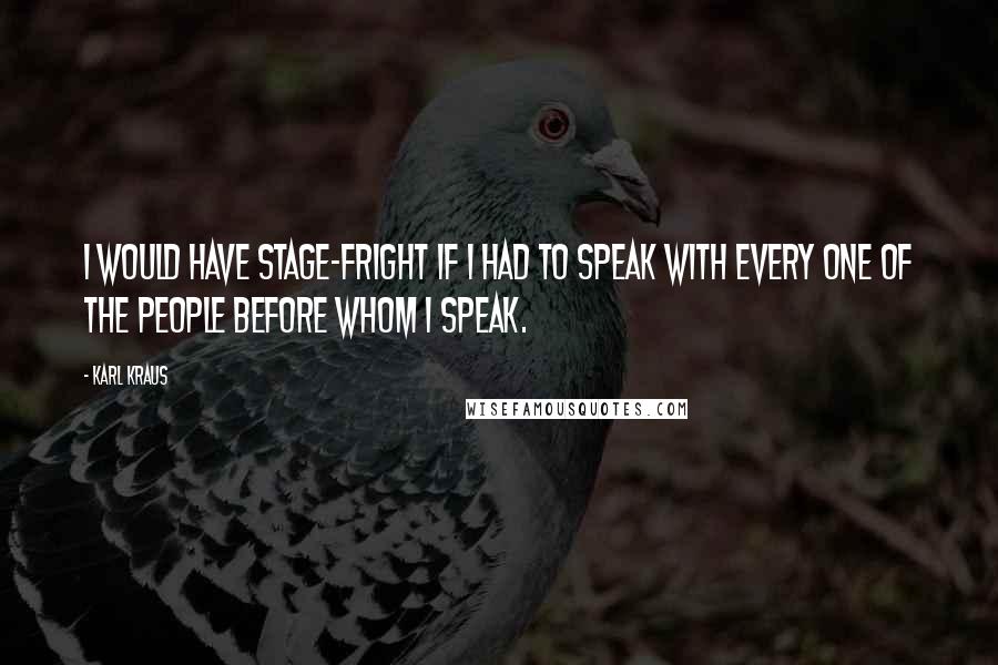 Karl Kraus Quotes: I would have stage-fright if I had to speak with every one of the people before whom I speak.