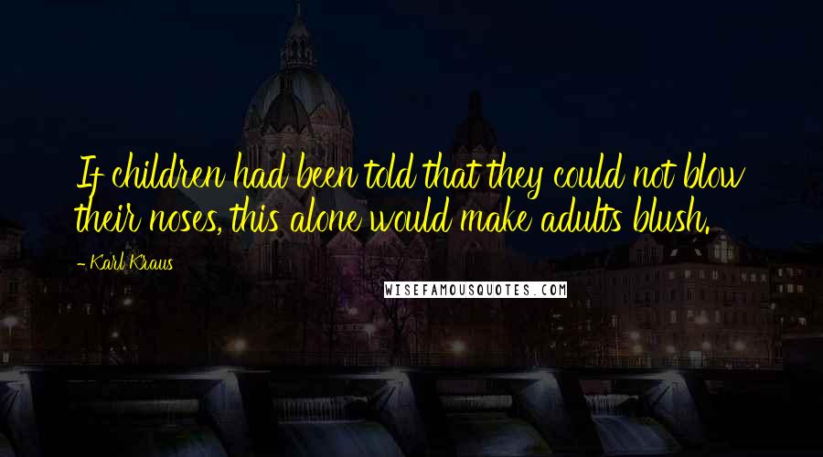 Karl Kraus Quotes: If children had been told that they could not blow their noses, this alone would make adults blush.