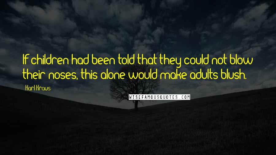 Karl Kraus Quotes: If children had been told that they could not blow their noses, this alone would make adults blush.