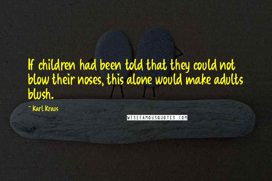 Karl Kraus Quotes: If children had been told that they could not blow their noses, this alone would make adults blush.