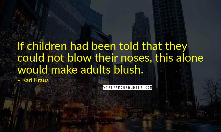 Karl Kraus Quotes: If children had been told that they could not blow their noses, this alone would make adults blush.