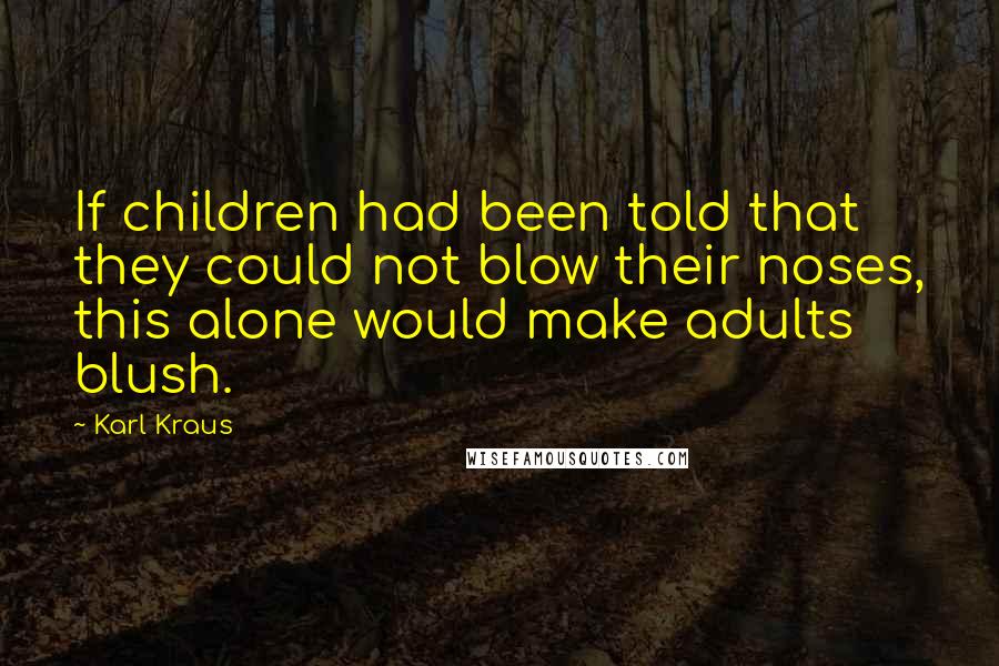 Karl Kraus Quotes: If children had been told that they could not blow their noses, this alone would make adults blush.