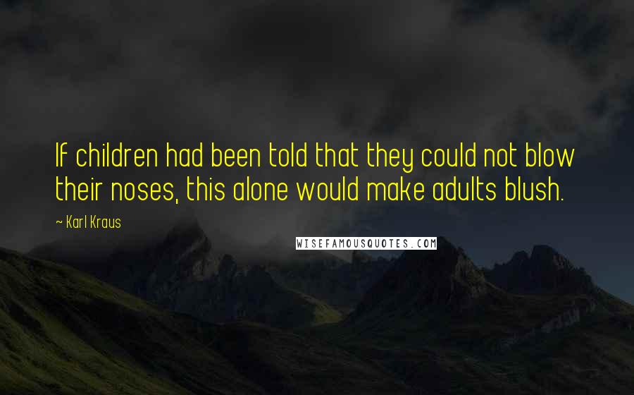 Karl Kraus Quotes: If children had been told that they could not blow their noses, this alone would make adults blush.