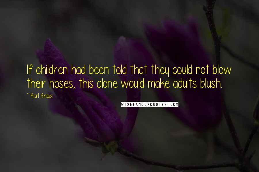 Karl Kraus Quotes: If children had been told that they could not blow their noses, this alone would make adults blush.