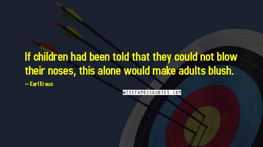 Karl Kraus Quotes: If children had been told that they could not blow their noses, this alone would make adults blush.