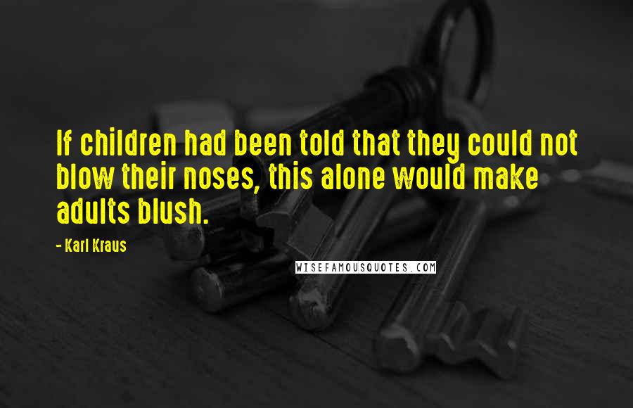 Karl Kraus Quotes: If children had been told that they could not blow their noses, this alone would make adults blush.