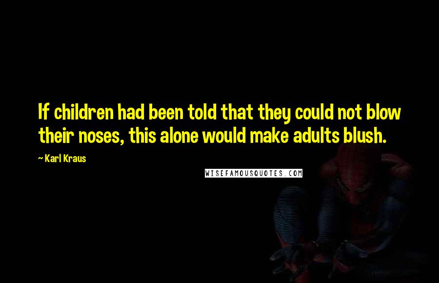 Karl Kraus Quotes: If children had been told that they could not blow their noses, this alone would make adults blush.