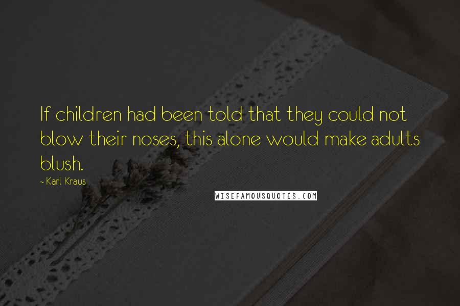 Karl Kraus Quotes: If children had been told that they could not blow their noses, this alone would make adults blush.