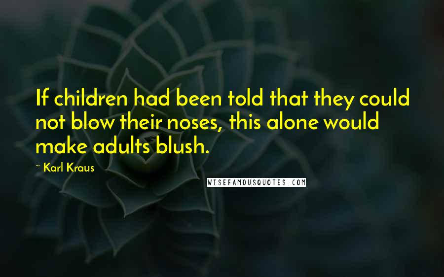 Karl Kraus Quotes: If children had been told that they could not blow their noses, this alone would make adults blush.
