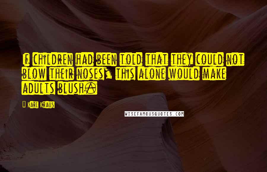 Karl Kraus Quotes: If children had been told that they could not blow their noses, this alone would make adults blush.