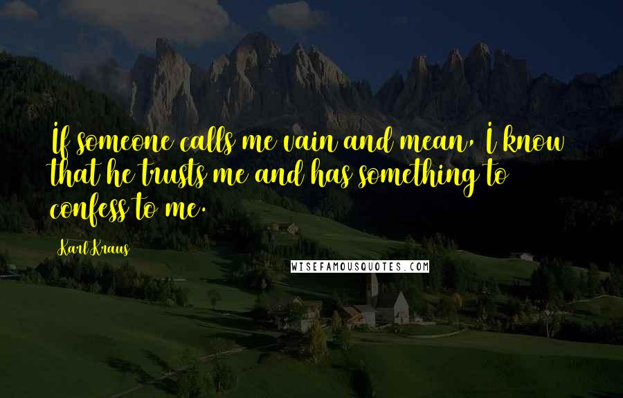 Karl Kraus Quotes: If someone calls me vain and mean, I know that he trusts me and has something to confess to me.