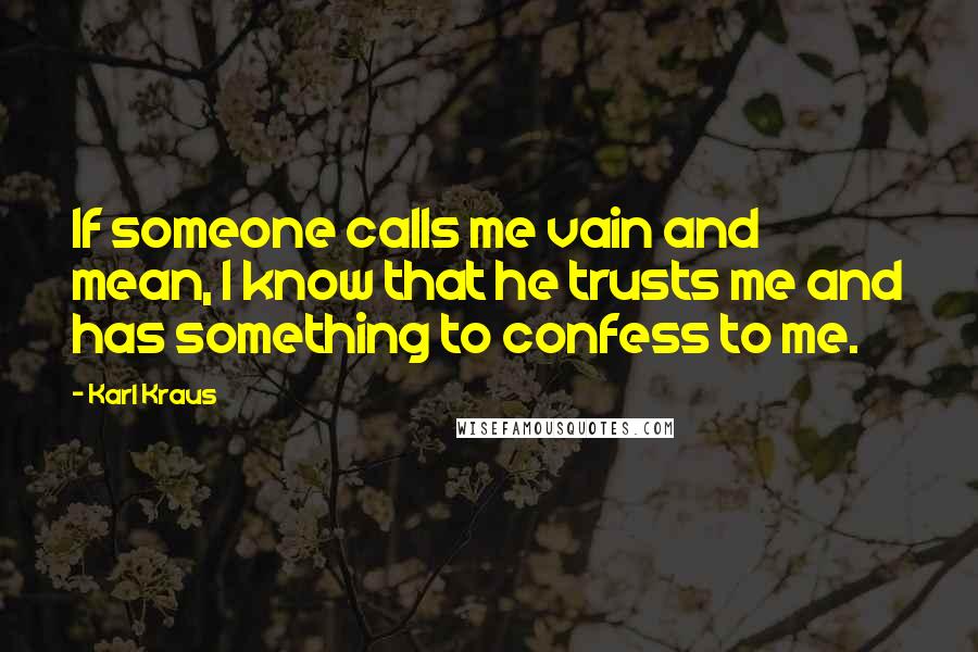 Karl Kraus Quotes: If someone calls me vain and mean, I know that he trusts me and has something to confess to me.