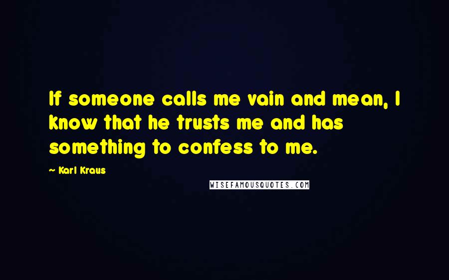 Karl Kraus Quotes: If someone calls me vain and mean, I know that he trusts me and has something to confess to me.