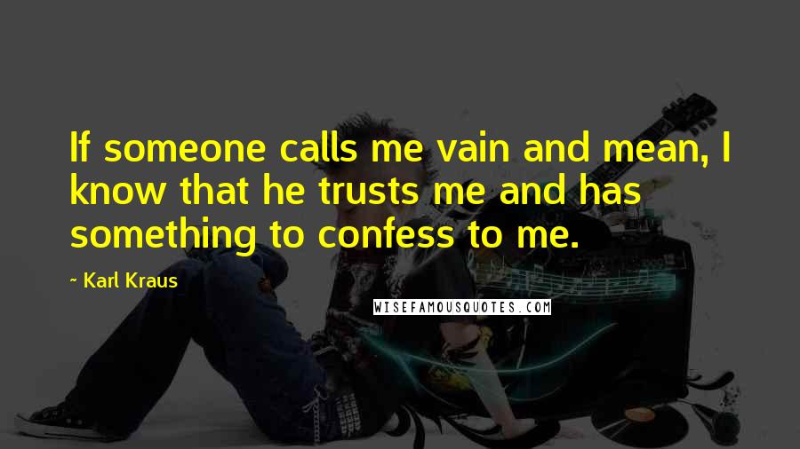 Karl Kraus Quotes: If someone calls me vain and mean, I know that he trusts me and has something to confess to me.