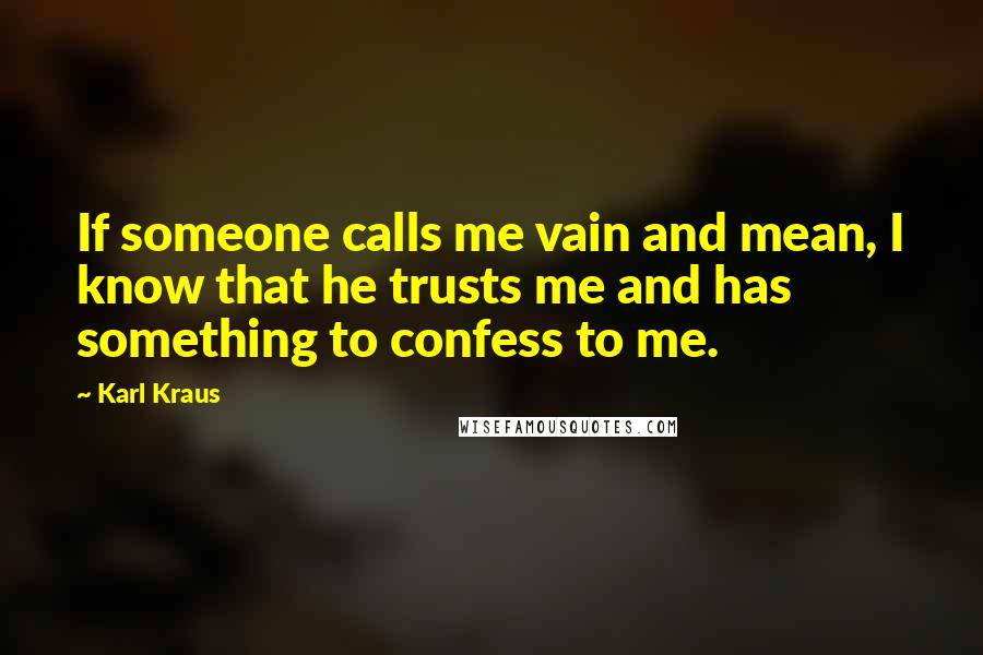 Karl Kraus Quotes: If someone calls me vain and mean, I know that he trusts me and has something to confess to me.