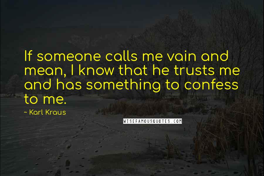 Karl Kraus Quotes: If someone calls me vain and mean, I know that he trusts me and has something to confess to me.