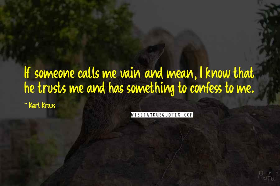 Karl Kraus Quotes: If someone calls me vain and mean, I know that he trusts me and has something to confess to me.