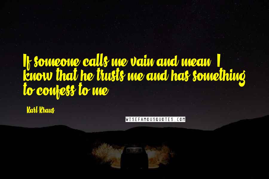 Karl Kraus Quotes: If someone calls me vain and mean, I know that he trusts me and has something to confess to me.