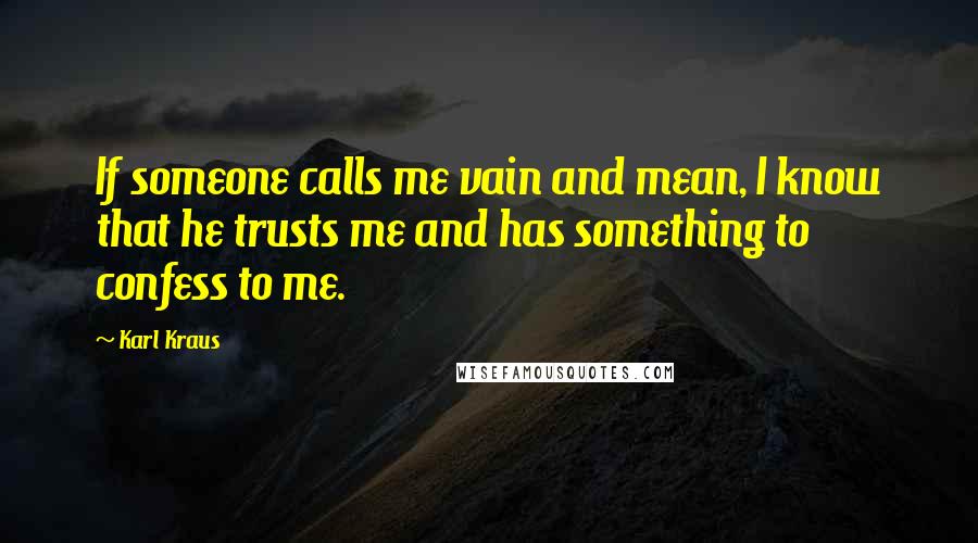 Karl Kraus Quotes: If someone calls me vain and mean, I know that he trusts me and has something to confess to me.