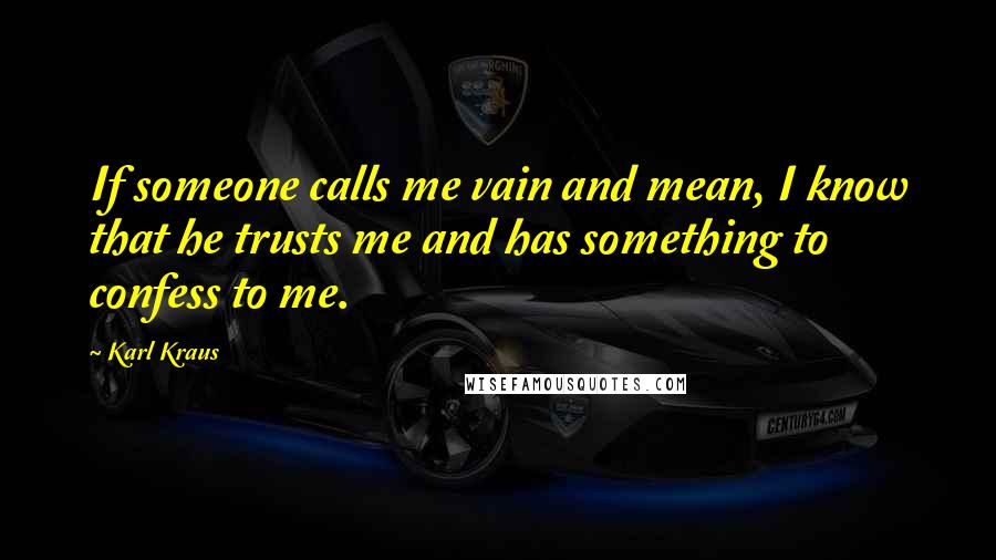 Karl Kraus Quotes: If someone calls me vain and mean, I know that he trusts me and has something to confess to me.