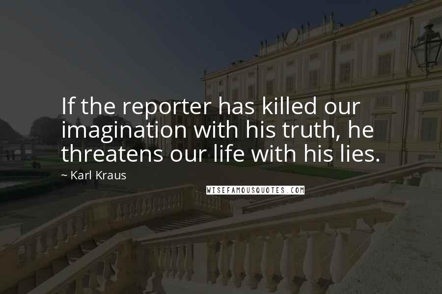 Karl Kraus Quotes: If the reporter has killed our imagination with his truth, he threatens our life with his lies.