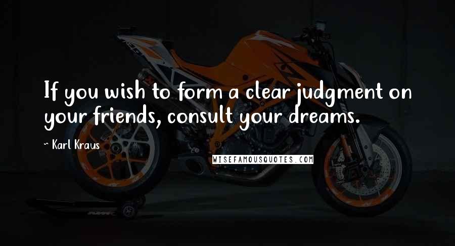 Karl Kraus Quotes: If you wish to form a clear judgment on your friends, consult your dreams.