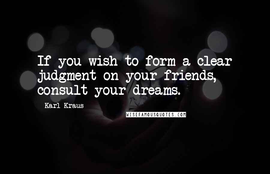 Karl Kraus Quotes: If you wish to form a clear judgment on your friends, consult your dreams.