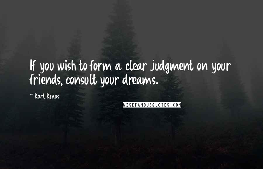 Karl Kraus Quotes: If you wish to form a clear judgment on your friends, consult your dreams.