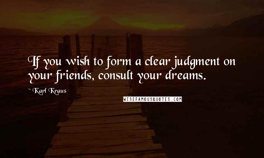 Karl Kraus Quotes: If you wish to form a clear judgment on your friends, consult your dreams.
