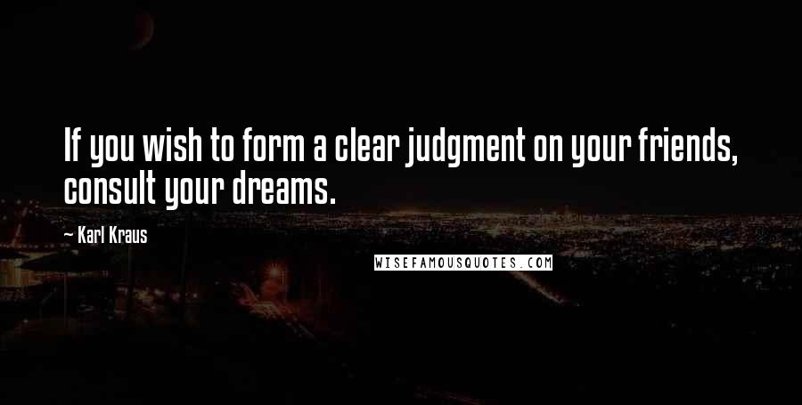 Karl Kraus Quotes: If you wish to form a clear judgment on your friends, consult your dreams.