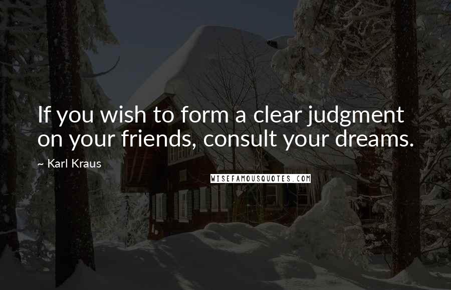 Karl Kraus Quotes: If you wish to form a clear judgment on your friends, consult your dreams.