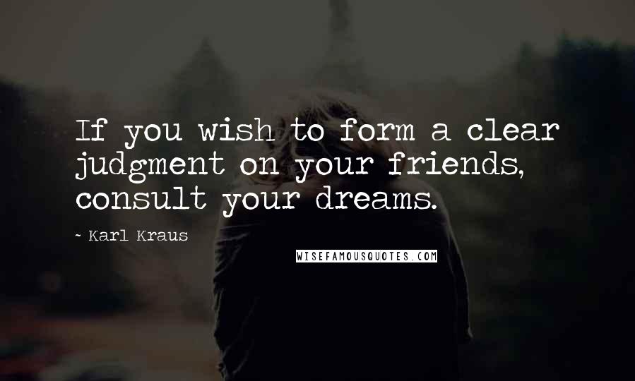 Karl Kraus Quotes: If you wish to form a clear judgment on your friends, consult your dreams.