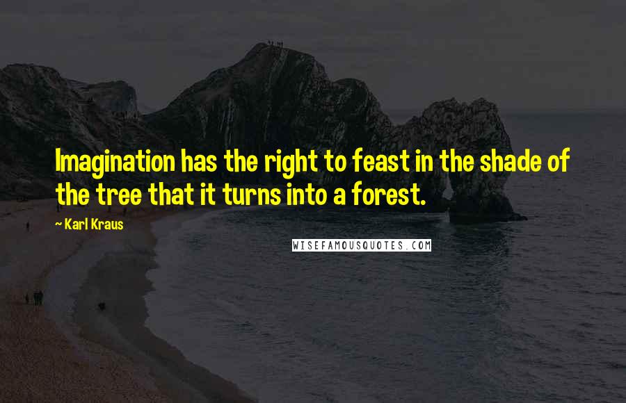 Karl Kraus Quotes: Imagination has the right to feast in the shade of the tree that it turns into a forest.
