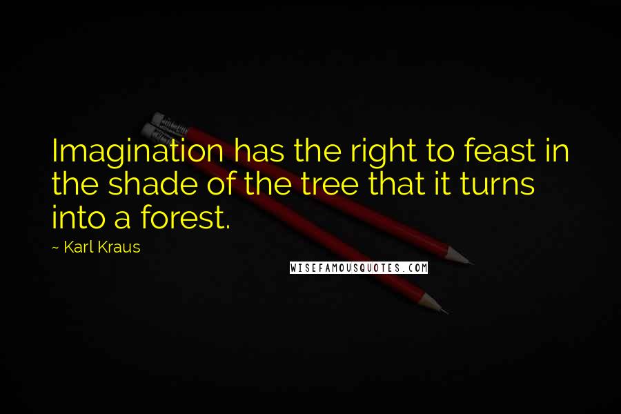 Karl Kraus Quotes: Imagination has the right to feast in the shade of the tree that it turns into a forest.