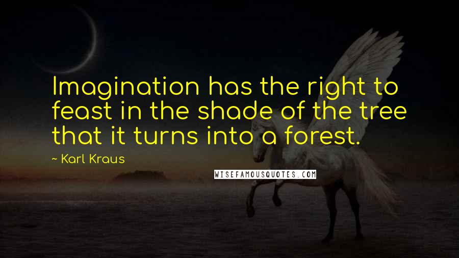 Karl Kraus Quotes: Imagination has the right to feast in the shade of the tree that it turns into a forest.
