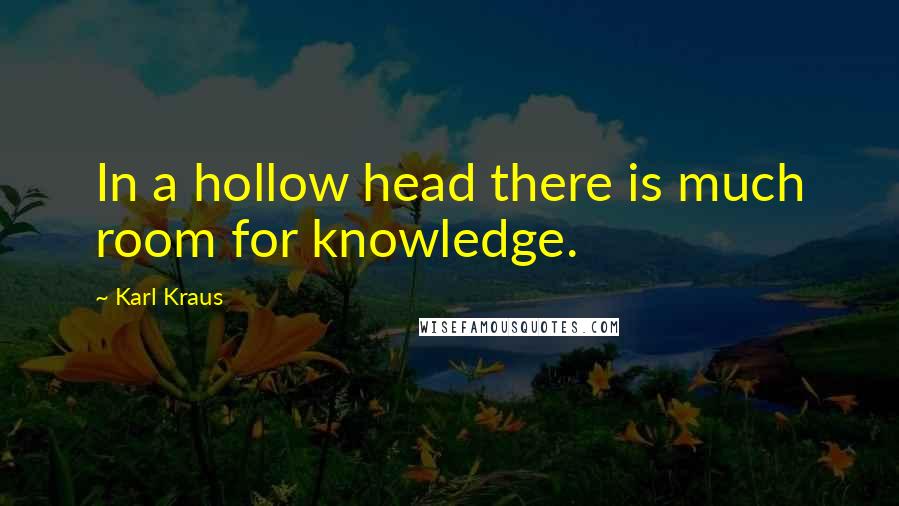 Karl Kraus Quotes: In a hollow head there is much room for knowledge.