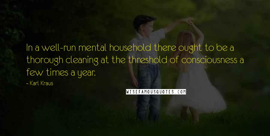 Karl Kraus Quotes: In a well-run mental household there ought to be a thorough cleaning at the threshold of consciousness a few times a year.