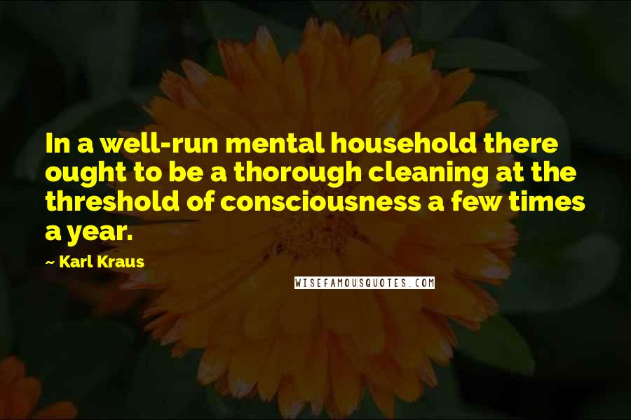 Karl Kraus Quotes: In a well-run mental household there ought to be a thorough cleaning at the threshold of consciousness a few times a year.