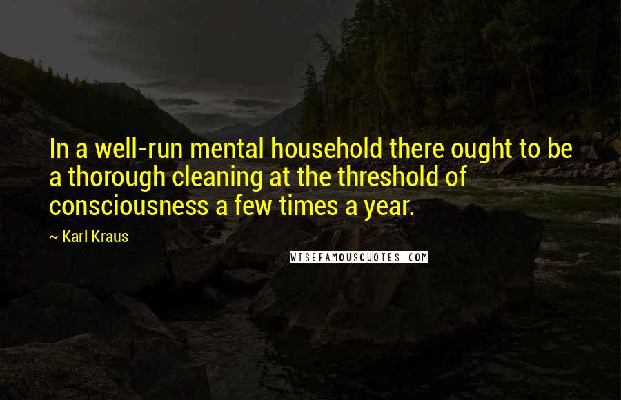 Karl Kraus Quotes: In a well-run mental household there ought to be a thorough cleaning at the threshold of consciousness a few times a year.