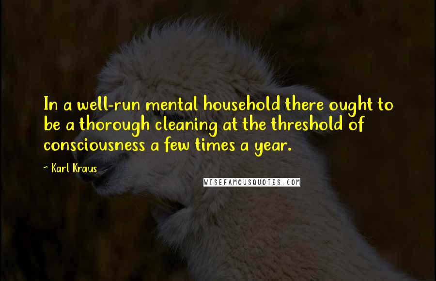 Karl Kraus Quotes: In a well-run mental household there ought to be a thorough cleaning at the threshold of consciousness a few times a year.