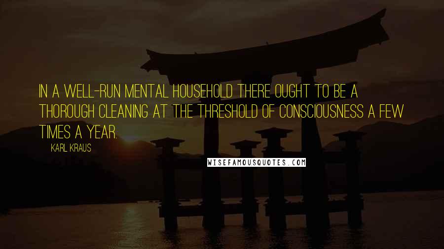 Karl Kraus Quotes: In a well-run mental household there ought to be a thorough cleaning at the threshold of consciousness a few times a year.